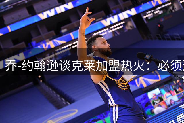 乔-约翰逊谈克莱加盟热火：必须遵从莱利的铁血治军传统