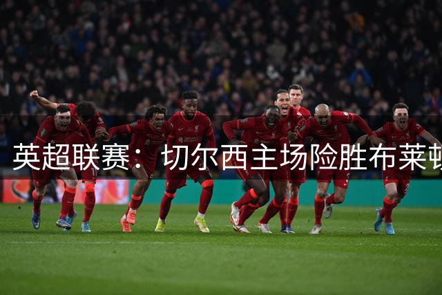 英超联赛：切尔西主场险胜布莱顿创精彩对决